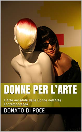 Donne per l’arte: l’Arte invisibile delle Donne nell’Arte Contemporanea (I Quaderni del Bardo Edizioni per Amazon) di Donato Di Poce