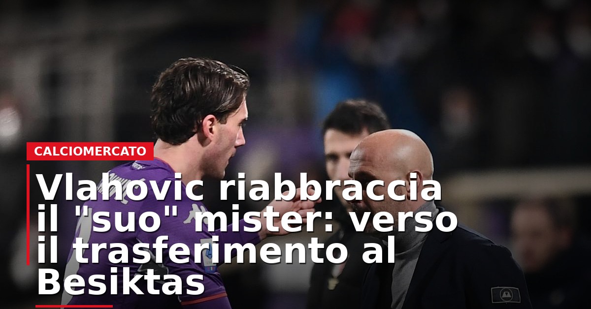 LIVE – Vlahović riabbraccia il “suo” mister: verso il trasferimento al Beşiktaş