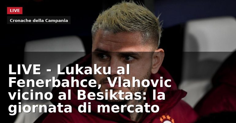 LIVE – Lukaku al Fenerbahçe, Vlahović vicino al Beşiktaş: la giornata di mercato