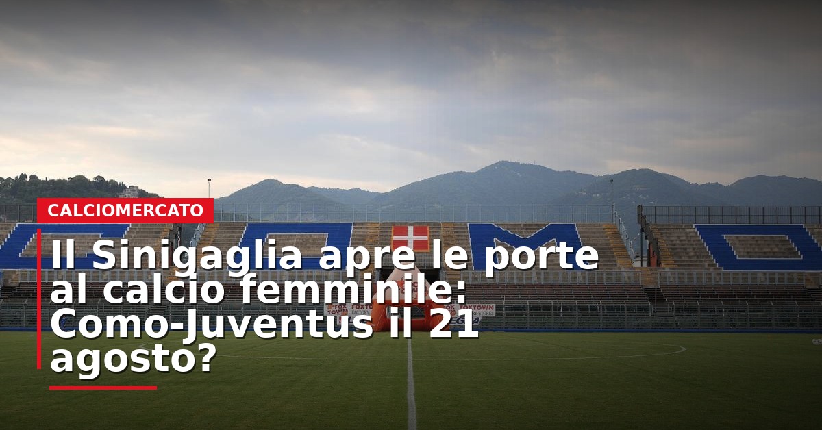 LIVE – Il Sinigaglia apre le porte al calcio femminile: Como–Juventus il 21 agosto?
