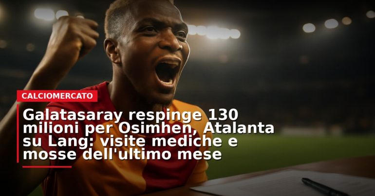 LIVE – Galatasaray respinge 130 milioni per Osimhen, Atalanta su Lang: visite mediche e mosse dell’ultimo mese
