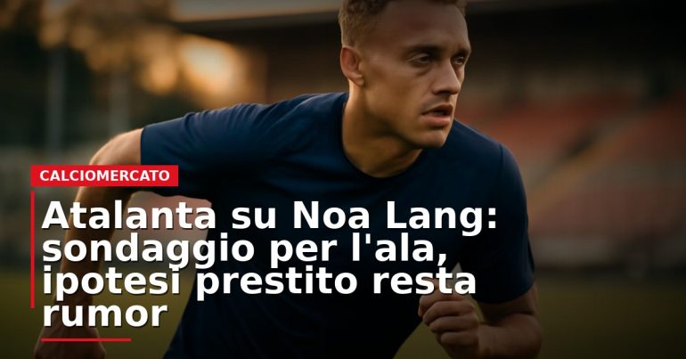 LIVE – Atalanta su Noa Lang: sondaggio per l’ala, ipotesi prestito resta rumor